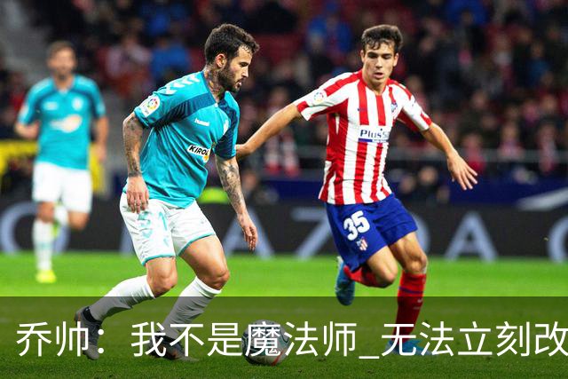 乔帅：我不是魔法师 无法立刻改变球队的状况
