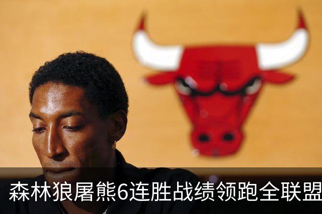 森林狼屠熊6连胜战绩领跑全联盟 骑士力克热火