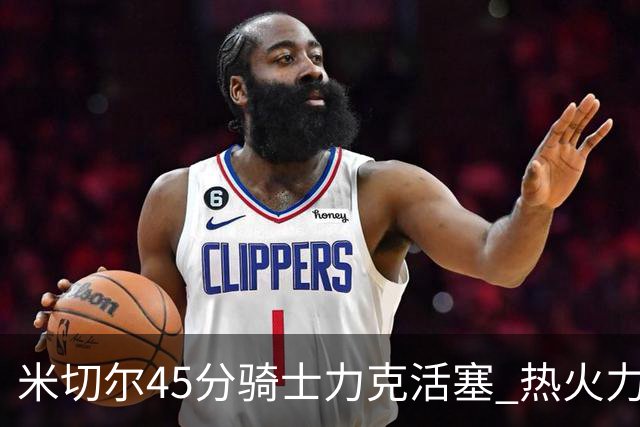 米切尔45分骑士力克活塞 热火力克国王止7连败